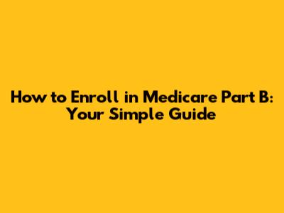 How to Enroll in Medicare Part B: Your Simple Guide