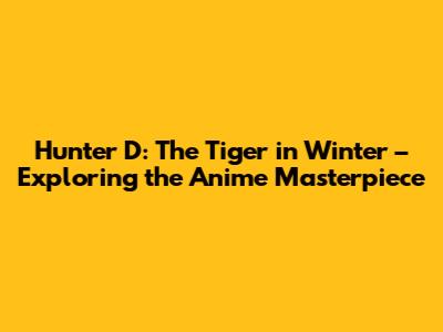 Hunter D: The Tiger in Winter – Exploring the Anime Masterpiece