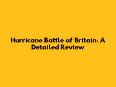Hurricane Battle of Britain: A Detailed Review