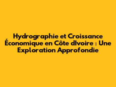 Hydrographie et Croissance Économique en Côte d'Ivoire : Une Exploration Approfondie