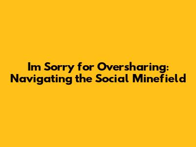 I'm Sorry for Oversharing: Navigating the Social Minefield