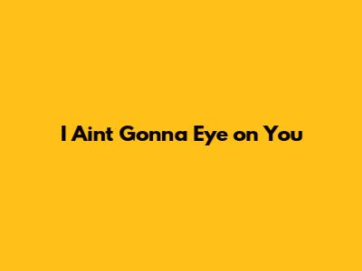 I Ain't Gonna Eye on You