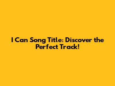 I Can Song Title: Discover the Perfect Track!