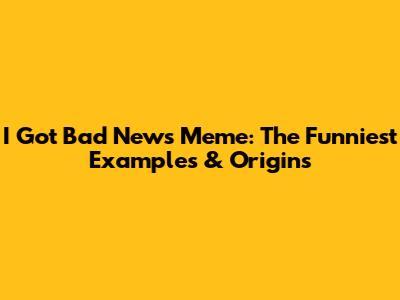 I Got Bad News Meme: The Funniest Examples & Origins