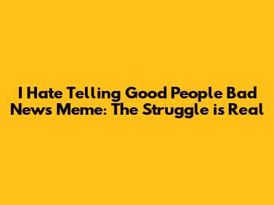 I Hate Telling Good People Bad News Meme: The Struggle is Real
