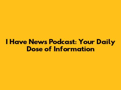 I Have News Podcast: Your Daily Dose of Information