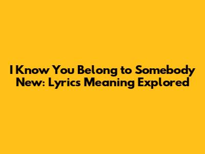 I Know You Belong to Somebody New: Lyrics Meaning Explored