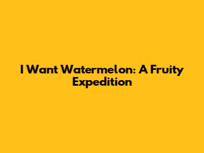 I Want Watermelon: A Fruity Expedition