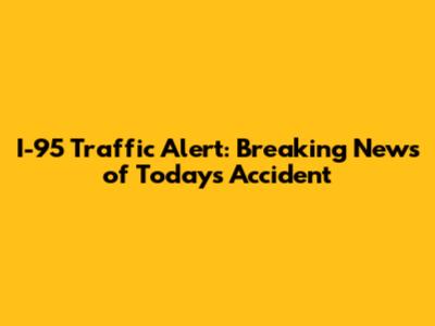 I-95 Traffic Alert: Breaking News of Today's Accident