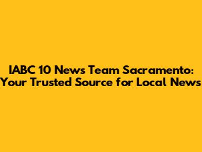 IABC 10 News Team Sacramento: Your Trusted Source for Local News
