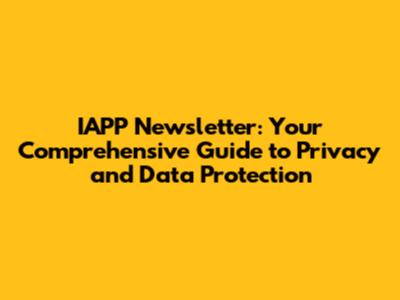 IAPP Newsletter: Your Comprehensive Guide to Privacy and Data Protection