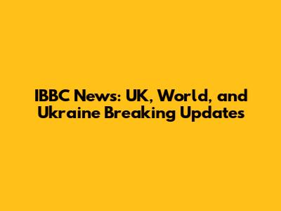 IBBC News: UK, World, and Ukraine Breaking Updates