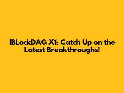 IBLockDAG X1: Catch Up on the Latest Breakthroughs!