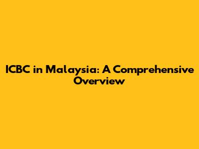 ICBC in Malaysia: A Comprehensive Overview