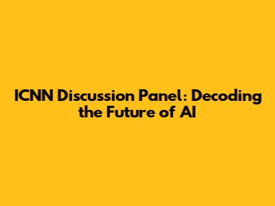 ICNN Discussion Panel: Decoding the Future of AI