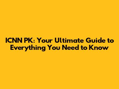 ICNN PK: Your Ultimate Guide to Everything You Need to Know