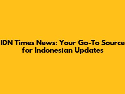 IDN Times News: Your Go-To Source for Indonesian Updates