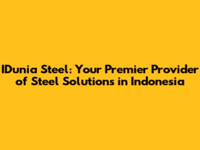 IDunia Steel: Your Premier Provider of Steel Solutions in Indonesia