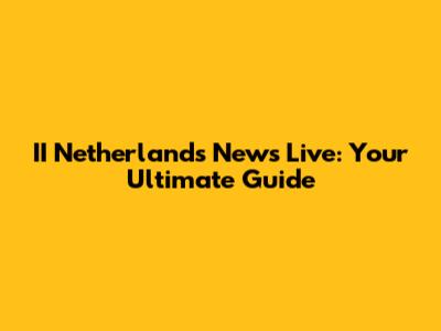 II Netherlands News Live: Your Ultimate Guide