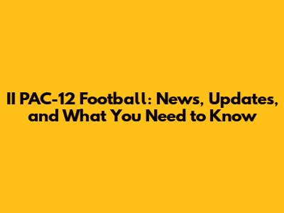 II PAC-12 Football: News, Updates, and What You Need to Know