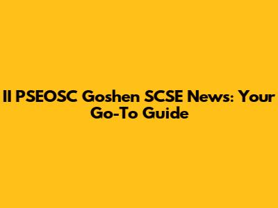 II PSEOSC Goshen SCSE News: Your Go-To Guide