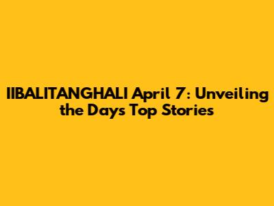 IIBALITANGHALI April 7: Unveiling the Day's Top Stories
