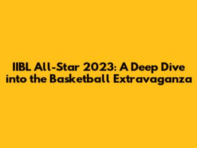 IIBL All-Star 2023: A Deep Dive into the Basketball Extravaganza