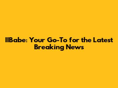 IIBabe: Your Go-To for the Latest Breaking News