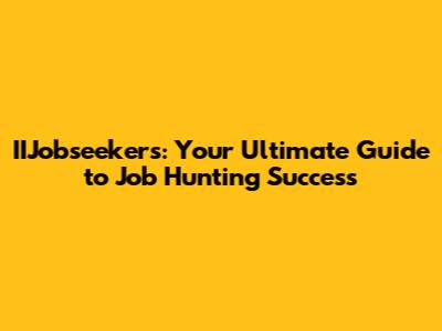 IIJobseekers: Your Ultimate Guide to Job Hunting Success