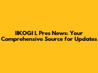 IIKOGI L Pres News: Your Comprehensive Source for Updates
