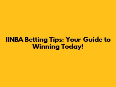 IINBA Betting Tips: Your Guide to Winning Today!