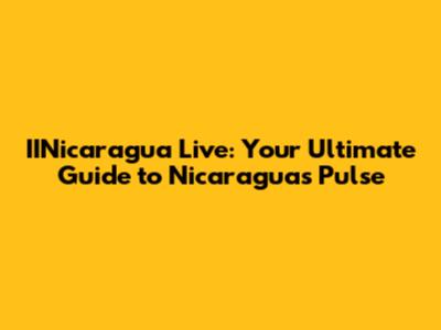 IINicaragua Live: Your Ultimate Guide to Nicaragua's Pulse