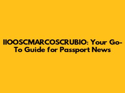 IIOOSCMARCOSCRUBIO: Your Go-To Guide for Passport News
