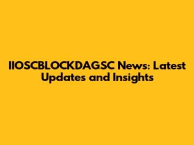 IIOSCBLOCKDAGSC News: Latest Updates and Insights