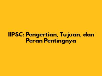 IIPSC: Pengertian, Tujuan, dan Peran Pentingnya