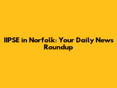 IIPSE in Norfolk: Your Daily News Roundup