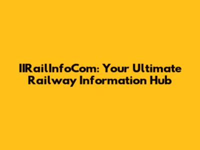 IIRailInfoCom: Your Ultimate Railway Information Hub