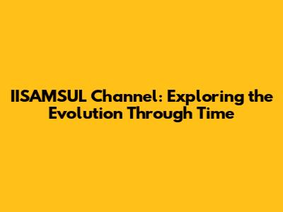 IISAMSUL Channel: Exploring the Evolution Through Time