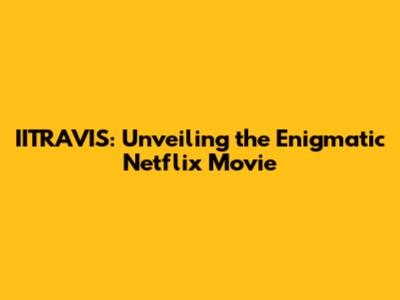 IITRAVIS: Unveiling the Enigmatic Netflix Movie