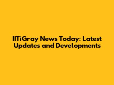 IITiGray News Today: Latest Updates and Developments