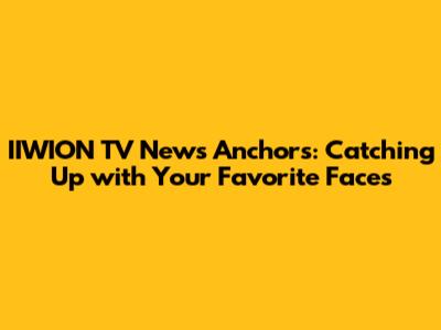 IIWION TV News Anchors: Catching Up with Your Favorite Faces