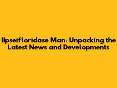 IIpseifloridase Man: Unpacking the Latest News and Developments