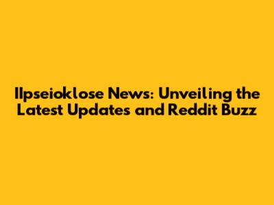 IIpseioklose News: Unveiling the Latest Updates and Reddit Buzz