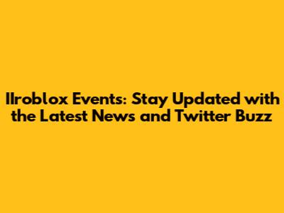 IIroblox Events: Stay Updated with the Latest News and Twitter Buzz