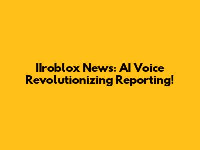 IIroblox News: AI Voice Revolutionizing Reporting!