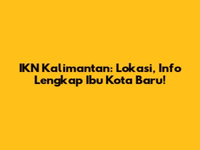 IKN Kalimantan: Lokasi, Info Lengkap Ibu Kota Baru!