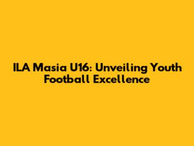 ILA Masia U16: Unveiling Youth Football Excellence