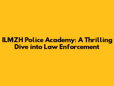 ILMZH Police Academy: A Thrilling Dive into Law Enforcement