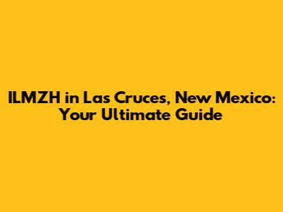 ILMZH in Las Cruces, New Mexico: Your Ultimate Guide