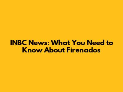 INBC News: What You Need to Know About Firenados